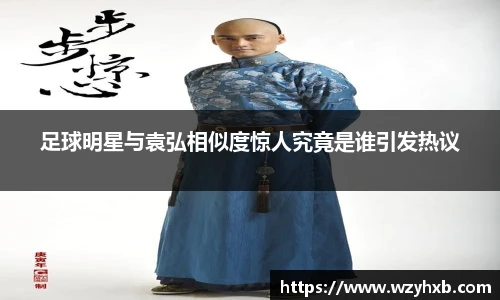 足球明星与袁弘相似度惊人究竟是谁引发热议